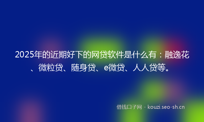 2025年的近期好下的网贷软件是什么有：融逸花、微粒贷、随身贷、e微贷、人人贷等。