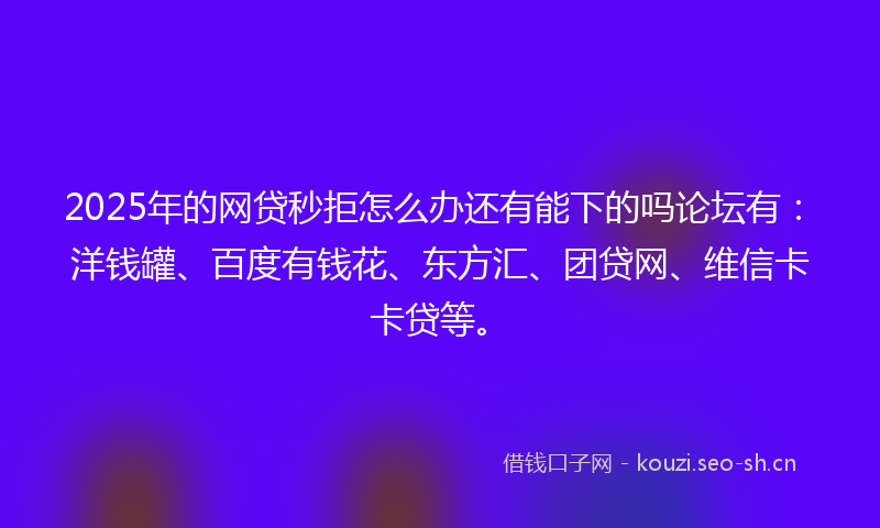 2025年的网贷秒拒怎么办还有能下的吗论坛有：洋钱罐、百度有钱花、东方汇、团贷网、维信卡卡贷等。