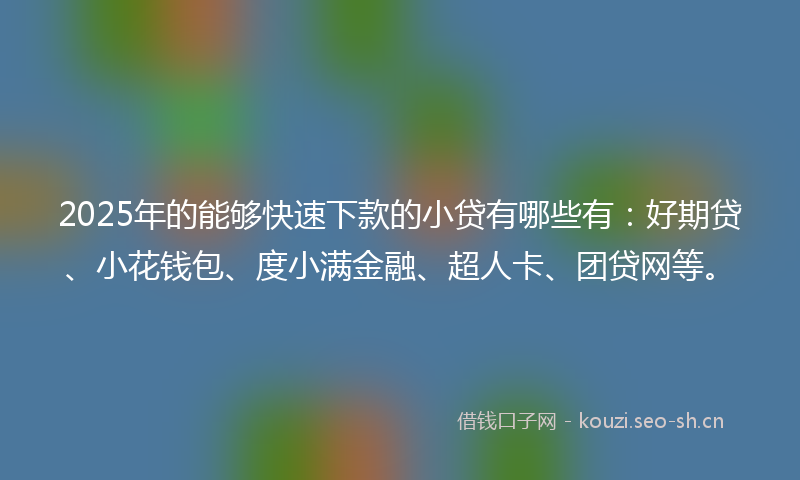 2025年的能够快速下款的小贷有哪些有：好期贷、小花钱包、度小满金融、超人卡、团贷网等。