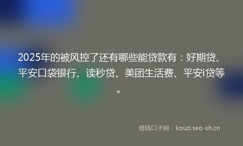 2025年的被风控了还有哪些能贷款有：好期贷、平安口袋银行、读秒贷、美团生活费、平安i贷等。