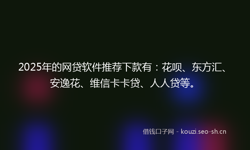 2025年的网贷软件推荐下款有：花呗、东方汇、安逸花、维信卡卡贷、人人贷等。
