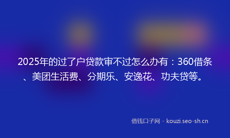 2025年的过了户贷款审不过怎么办有：360借条、美团生活费、分期乐、安逸花、功夫贷等。