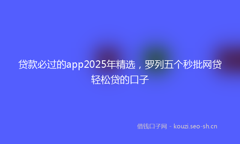 贷款必过的app2025年精选，罗列五个秒批网贷轻松贷的口子