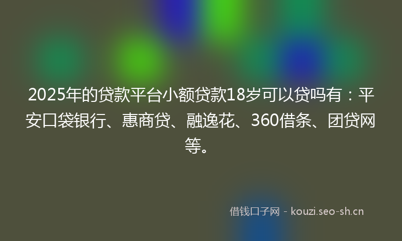 2025年的贷款平台小额贷款18岁可以贷吗有：平安口袋银行、惠商贷、融逸花、360借条、团贷网等。