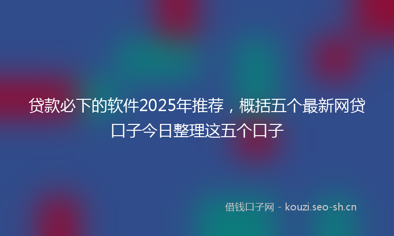 贷款必下的软件2025年推荐，概括五个最新网贷口子今日整理这五个口子