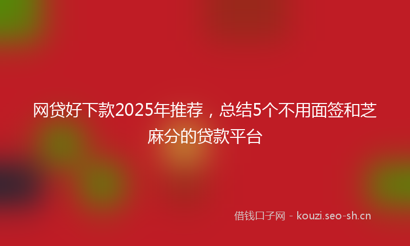 网贷好下款2025年推荐，总结5个不用面签和芝麻分的贷款平台