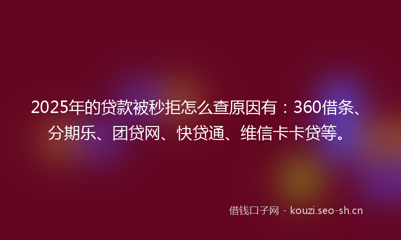 2025年的贷款被秒拒怎么查原因有：360借条、分期乐、团贷网、快贷通、维信卡卡贷等。