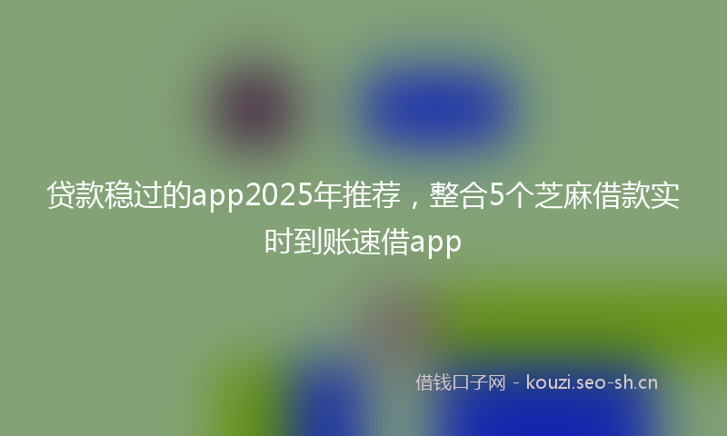 贷款稳过的app2025年推荐，整合5个芝麻借款实时到账速借app