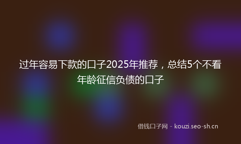 过年容易下款的口子2025年推荐，总结5个不看年龄征信负债的口子