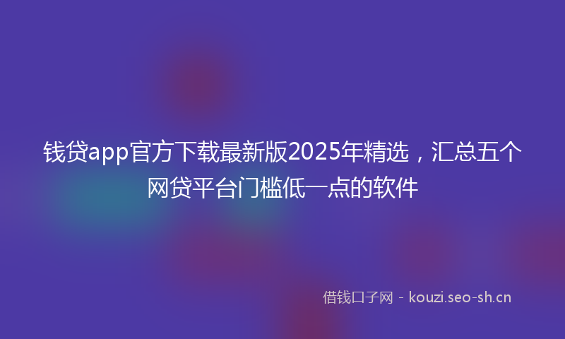 钱贷app官方下载最新版2025年精选，汇总五个网贷平台门槛低一点的软件