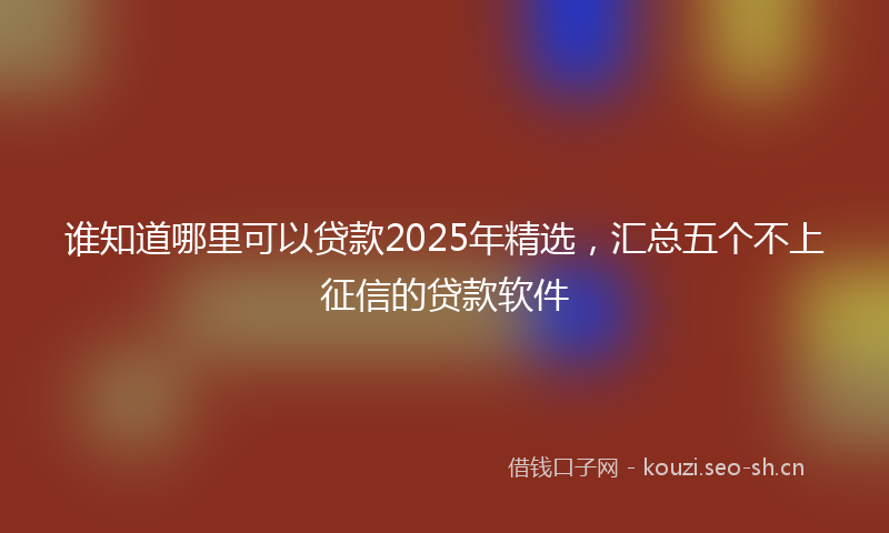 谁知道哪里可以贷款2025年精选，汇总五个不上征信的贷款软件