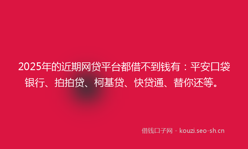 2025年的近期网贷平台都借不到钱有：平安口袋银行、拍拍贷、柯基贷、快贷通、替你还等。