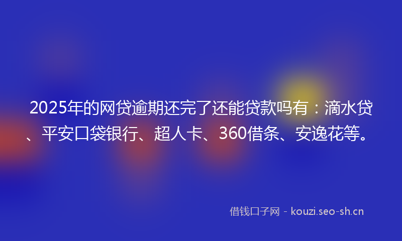 2025年的网贷逾期还完了还能贷款吗有：滴水贷、平安口袋银行、超人卡、360借条、安逸花等。