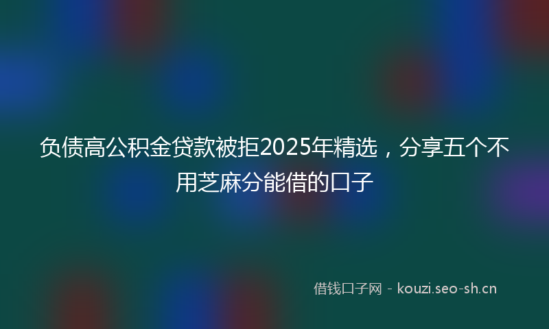 负债高公积金贷款被拒2025年精选，分享五个不用芝麻分能借的口子