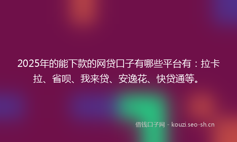 2025年的能下款的网贷口子有哪些平台有：拉卡拉、省呗、我来贷、安逸花、快贷通等。