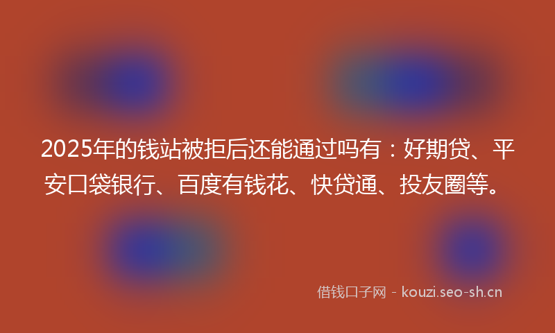 2025年的钱站被拒后还能通过吗有：好期贷、平安口袋银行、百度有钱花、快贷通、投友圈等。