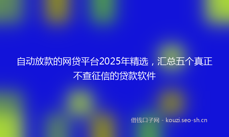 自动放款的网贷平台2025年精选，汇总五个真正不查征信的贷款软件