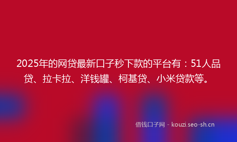 2025年的网贷最新口子秒下款的平台有：51人品贷、拉卡拉、洋钱罐、柯基贷、小米贷款等。