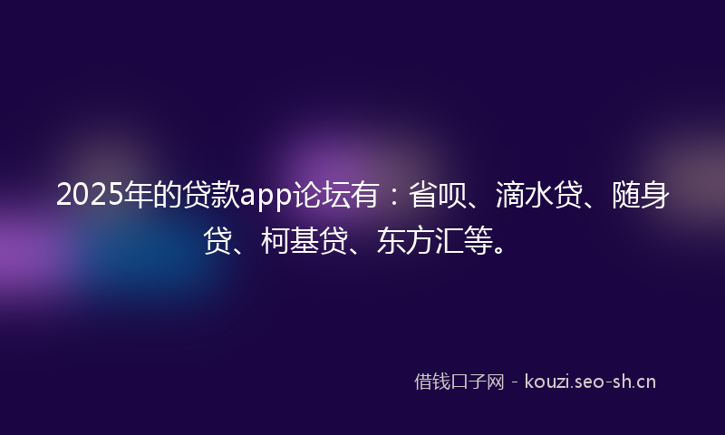 2025年的贷款app论坛有：省呗、滴水贷、随身贷、柯基贷、东方汇等。