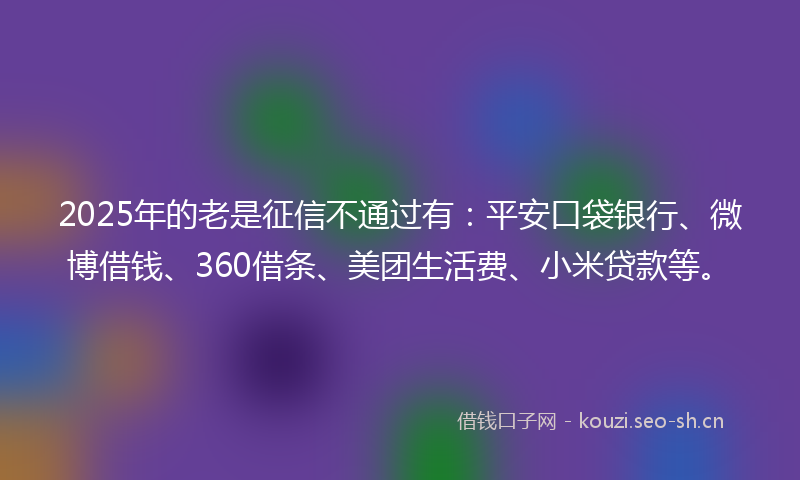2025年的老是征信不通过有：平安口袋银行、微博借钱、360借条、美团生活费、小米贷款等。