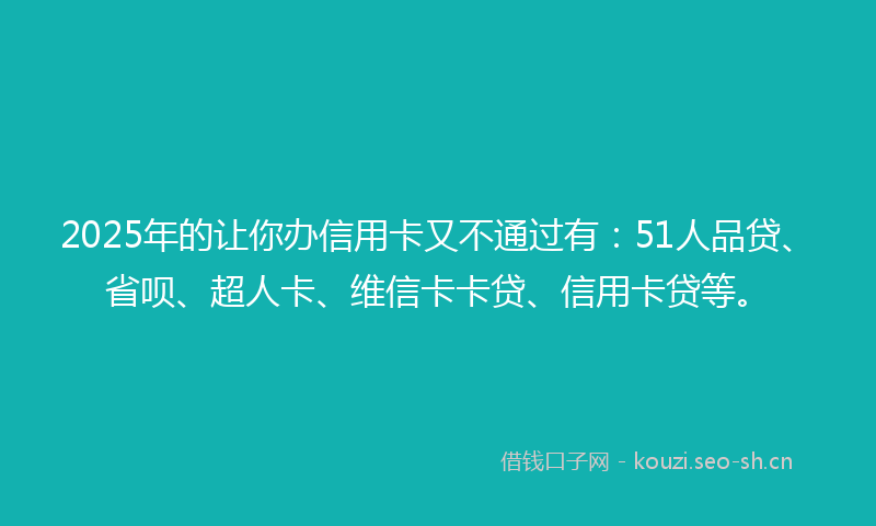 2025年的让你办信用卡又不通过有：51人品贷、省呗、超人卡、维信卡卡贷、信用卡贷等。