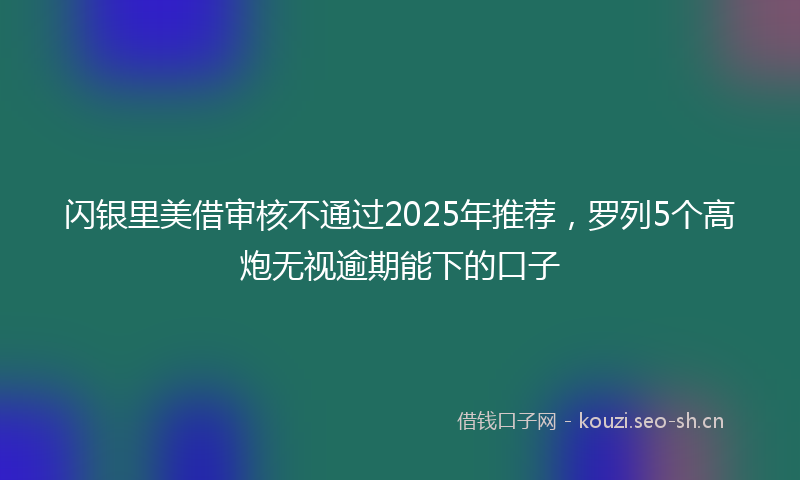 闪银里美借审核不通过2025年推荐，罗列5个高炮无视逾期能下的口子