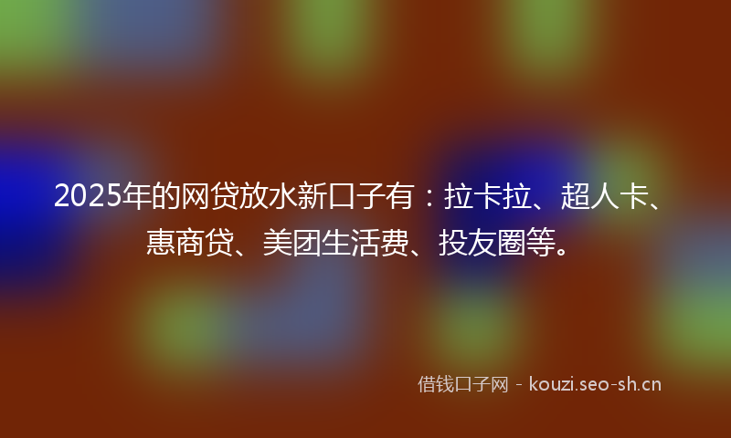 2025年的网贷放水新口子有：拉卡拉、超人卡、惠商贷、美团生活费、投友圈等。