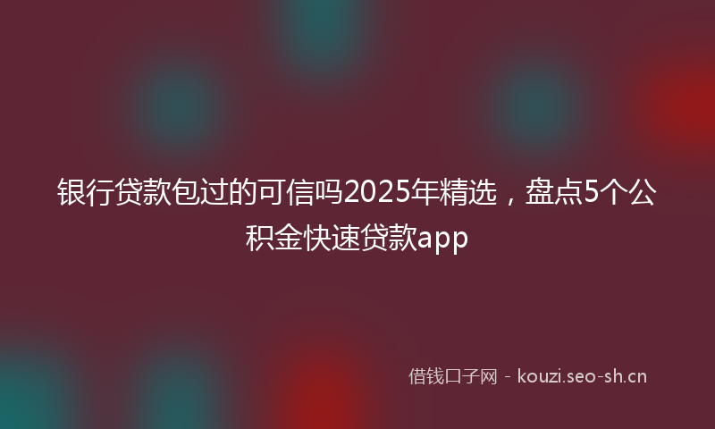 银行贷款包过的可信吗2025年精选，盘点5个公积金快速贷款app