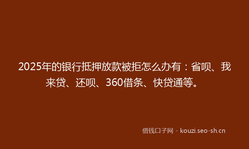 2025年的银行抵押放款被拒怎么办有：省呗、我来贷、还呗、360借条、快贷通等。