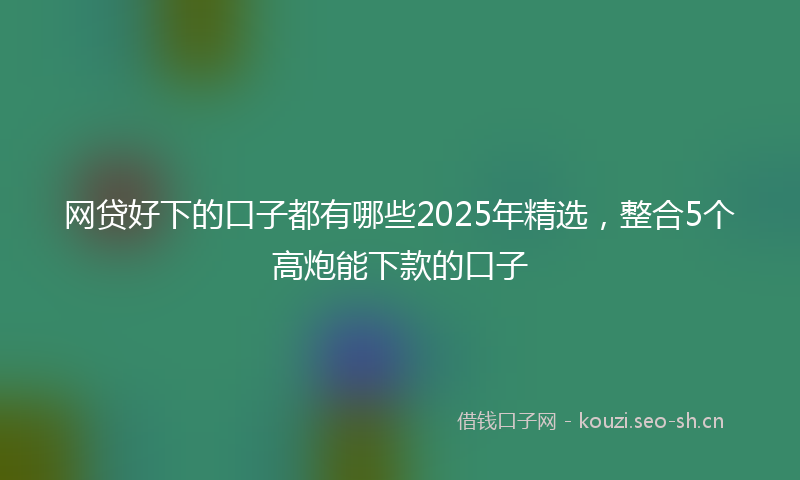 网贷好下的口子都有哪些2025年精选，整合5个高炮能下款的口子