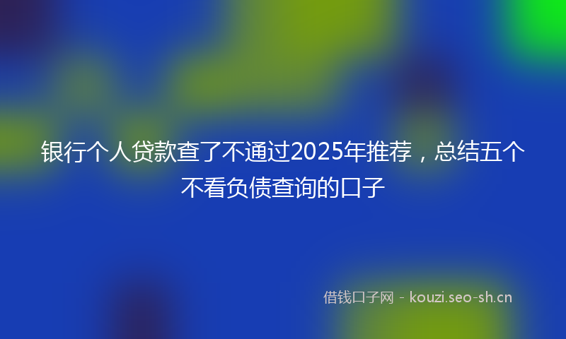 银行个人贷款查了不通过2025年推荐，总结五个不看负债查询的口子