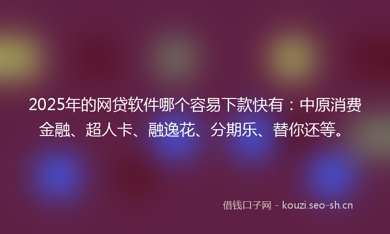 2025年的网贷软件哪个容易下款快有：中原消费金融、超人卡、融逸花、分期乐、替你还等。
