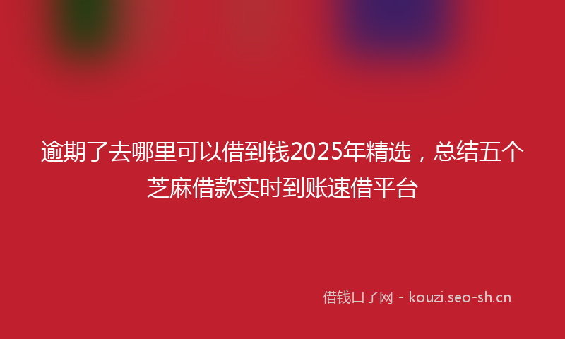 逾期了去哪里可以借到钱2025年精选，总结五个芝麻借款实时到账速借平台
