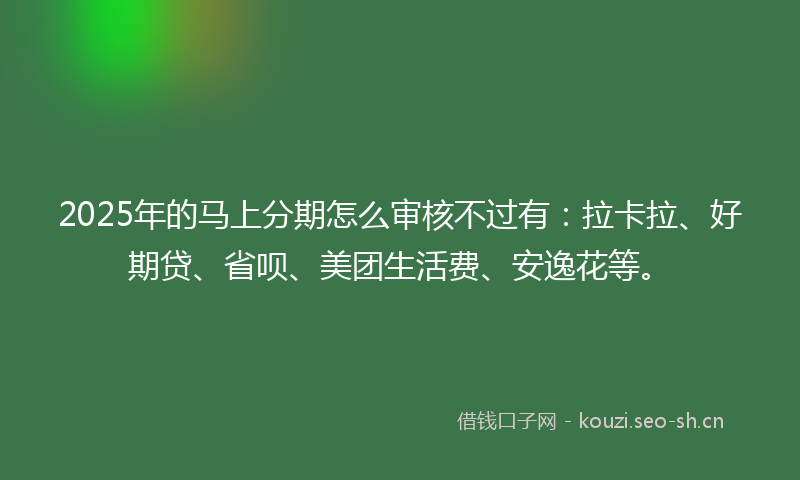 2025年的马上分期怎么审核不过有：拉卡拉、好期贷、省呗、美团生活费、安逸花等。