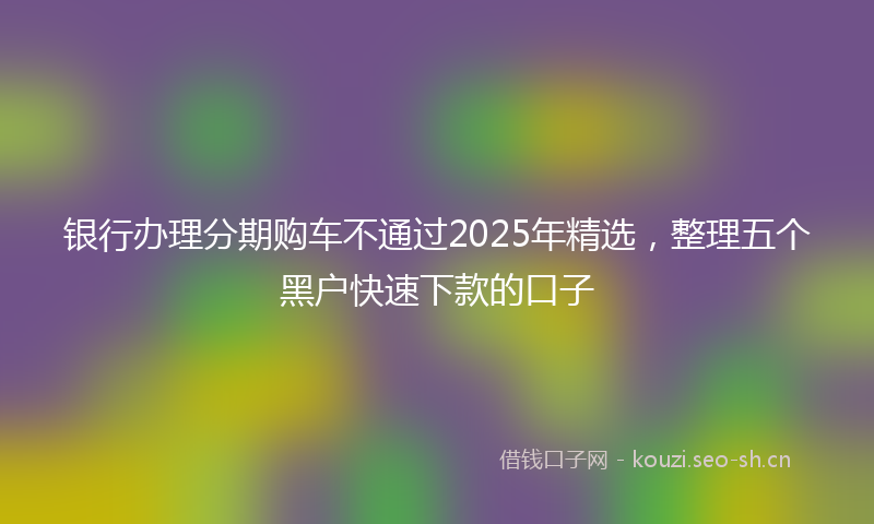 银行办理分期购车不通过2025年精选，整理五个黑户快速下款的口子
