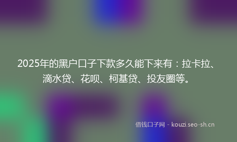 2025年的黑户口子下款多久能下来有：拉卡拉、滴水贷、花呗、柯基贷、投友圈等。