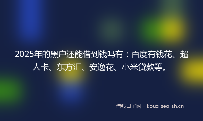 2025年的黑户还能借到钱吗有：百度有钱花、超人卡、东方汇、安逸花、小米贷款等。