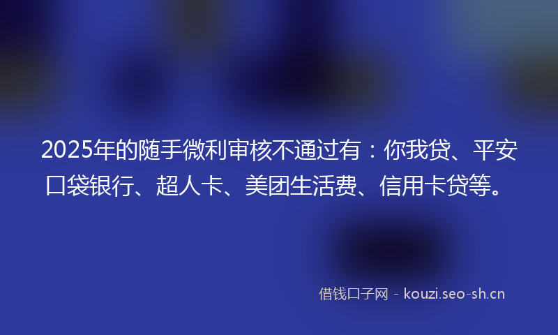 2025年的随手微利审核不通过有：你我贷、平安口袋银行、超人卡、美团生活费、信用卡贷等。