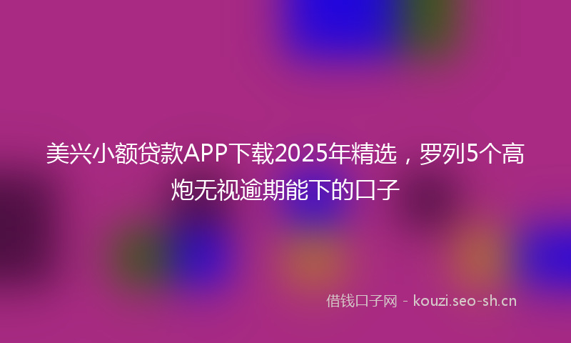 美兴小额贷款APP下载2025年精选，罗列5个高炮无视逾期能下的口子