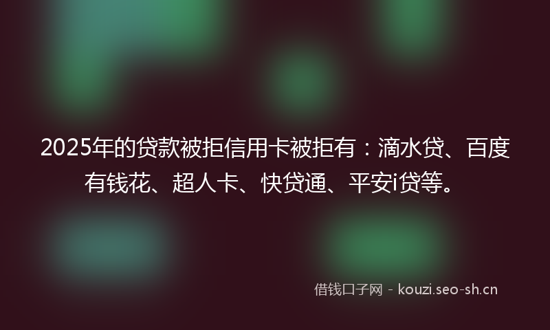 2025年的贷款被拒信用卡被拒有：滴水贷、百度有钱花、超人卡、快贷通、平安i贷等。