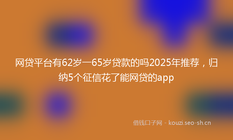 网贷平台有62岁一65岁贷款的吗2025年推荐，归纳5个征信花了能网贷的app