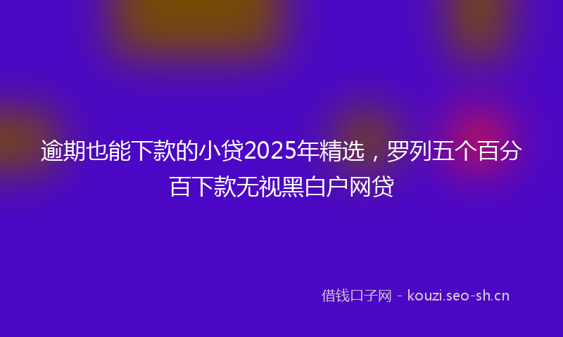 逾期也能下款的小贷2025年精选，罗列五个百分百下款无视黑白户网贷