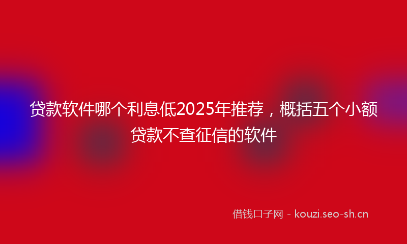 贷款软件哪个利息低2025年推荐，概括五个小额贷款不查征信的软件