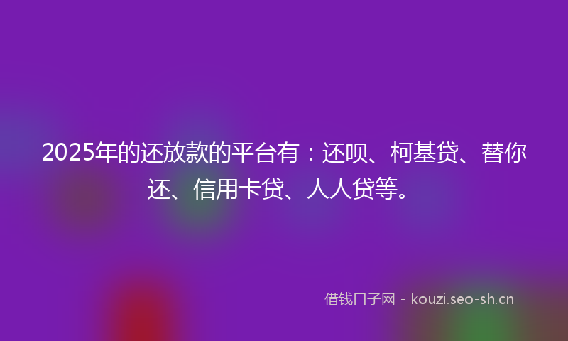2025年的还放款的平台有:还呗、柯基贷、替你还、信用卡贷、人人贷等。