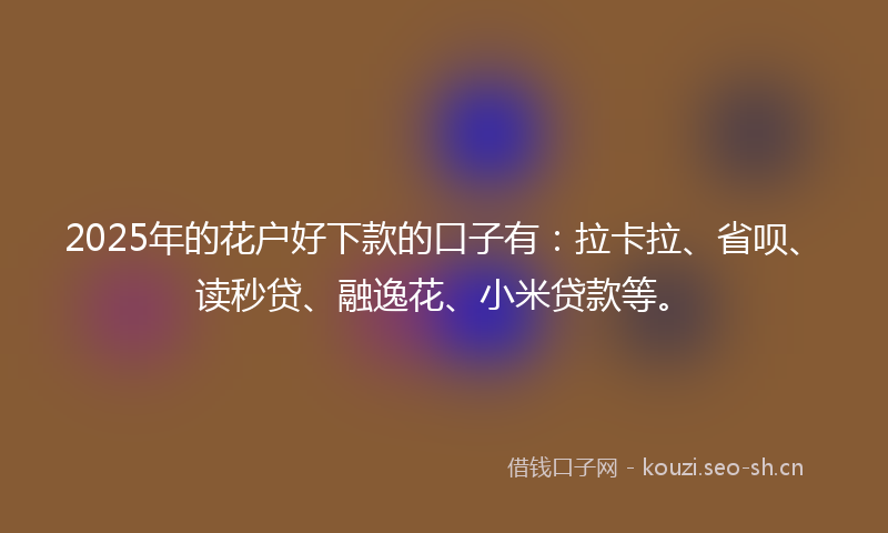 2025年的花户好下款的口子有：拉卡拉、省呗、读秒贷、融逸花、小米贷款等。