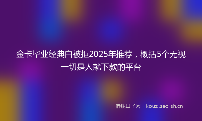 金卡毕业经典白被拒2025年推荐，概括5个无视一切是人就下款的平台