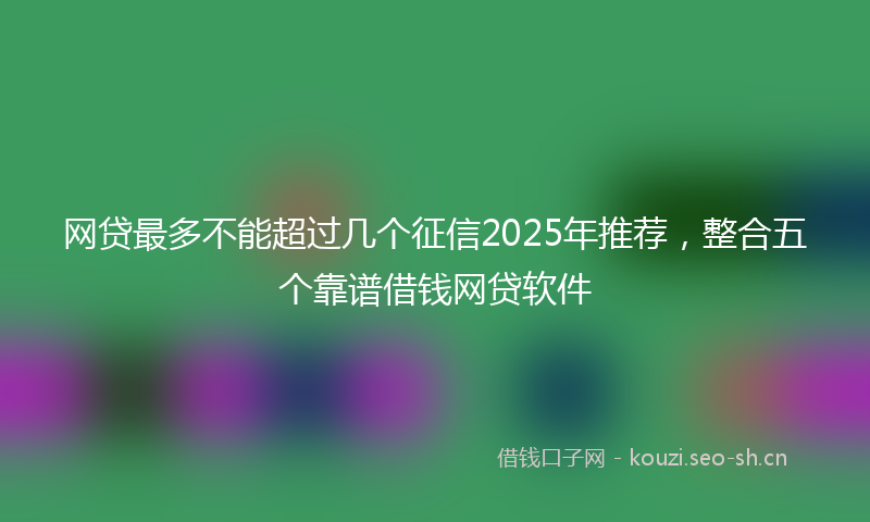 网贷最多不能超过几个征信2025年推荐，整合五个靠谱借钱网贷软件