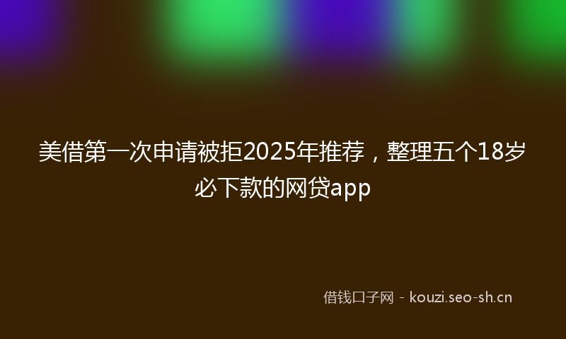 美借第一次申请被拒2025年推荐，整理五个18岁必下款的网贷app