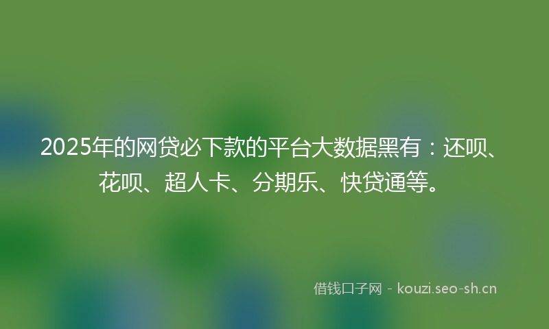 2025年的网贷必下款的平台大数据黑有：还呗、花呗、超人卡、分期乐、快贷通等。