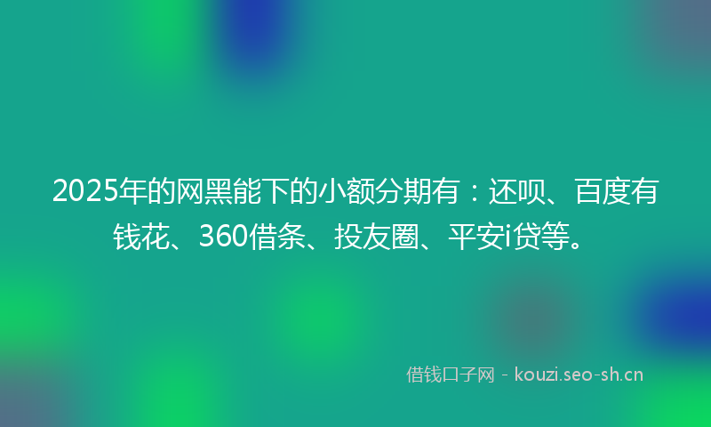 2025年的网黑能下的小额分期有：还呗、百度有钱花、360借条、投友圈、平安i贷等。